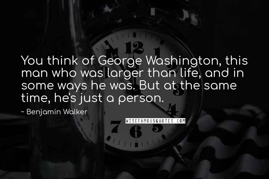 Benjamin Walker Quotes: You think of George Washington, this man who was larger than life, and in some ways he was. But at the same time, he's just a person.