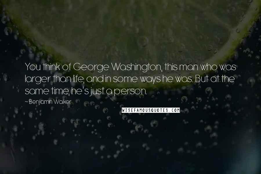 Benjamin Walker Quotes: You think of George Washington, this man who was larger than life, and in some ways he was. But at the same time, he's just a person.