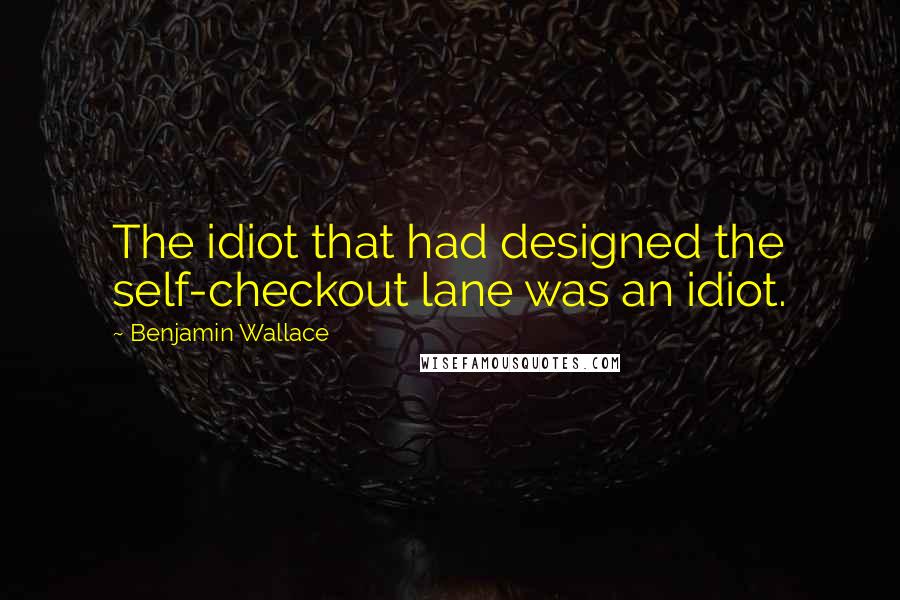 Benjamin Wallace Quotes: The idiot that had designed the self-checkout lane was an idiot.