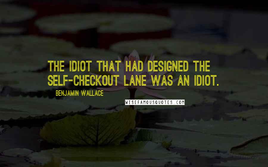 Benjamin Wallace Quotes: The idiot that had designed the self-checkout lane was an idiot.