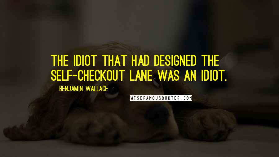 Benjamin Wallace Quotes: The idiot that had designed the self-checkout lane was an idiot.