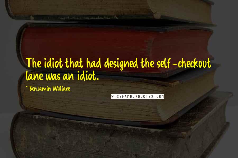 Benjamin Wallace Quotes: The idiot that had designed the self-checkout lane was an idiot.