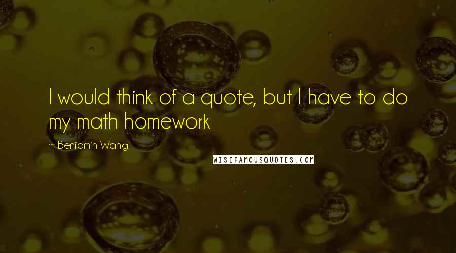 Benjamin Wang Quotes: I would think of a quote, but I have to do my math homework