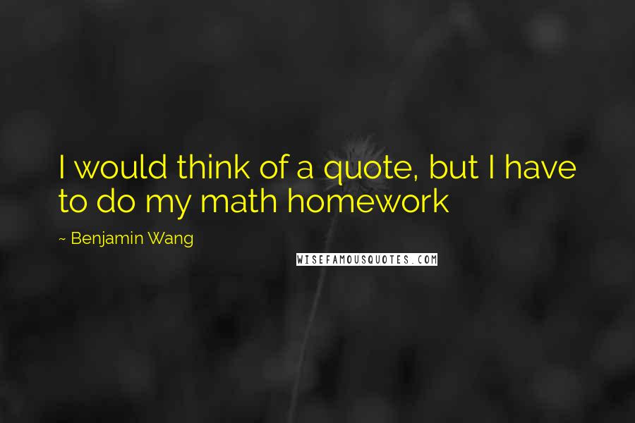 Benjamin Wang Quotes: I would think of a quote, but I have to do my math homework