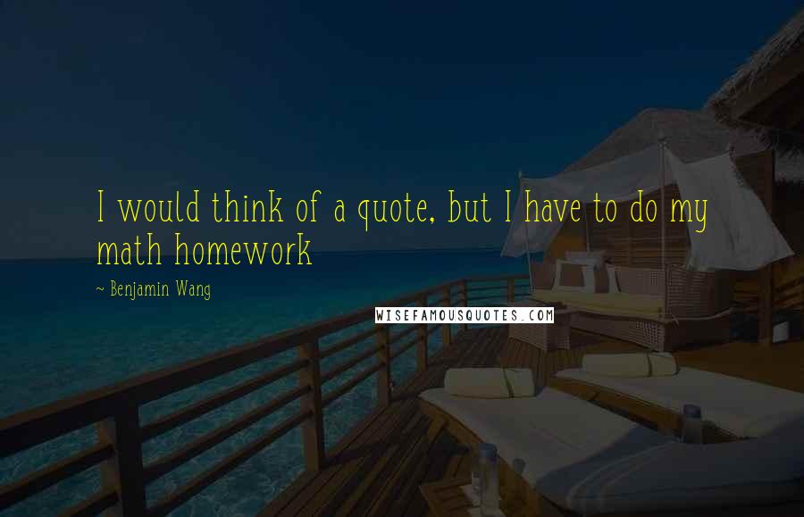 Benjamin Wang Quotes: I would think of a quote, but I have to do my math homework