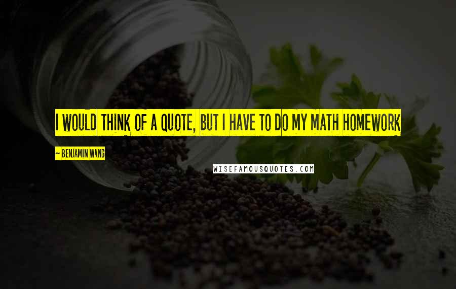 Benjamin Wang Quotes: I would think of a quote, but I have to do my math homework