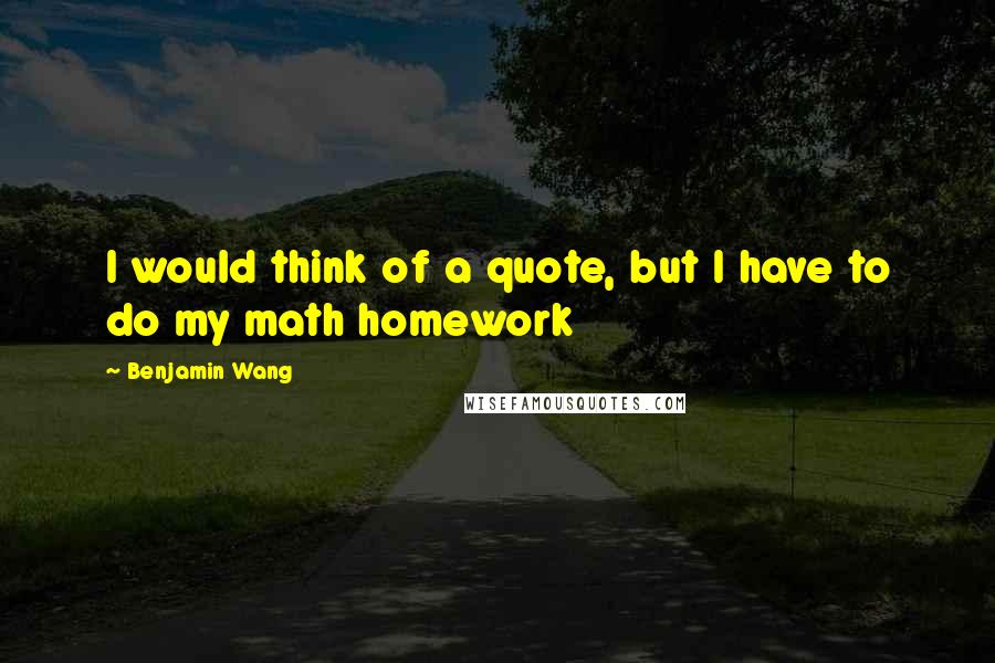 Benjamin Wang Quotes: I would think of a quote, but I have to do my math homework