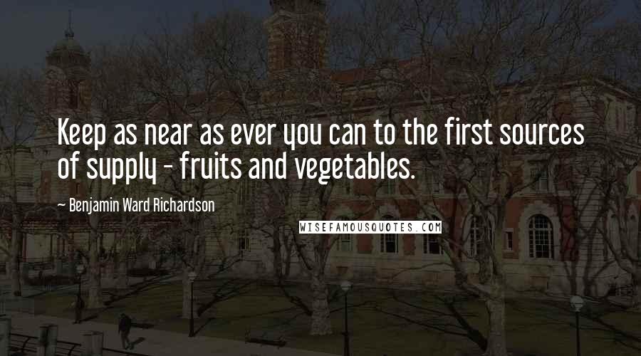 Benjamin Ward Richardson Quotes: Keep as near as ever you can to the first sources of supply - fruits and vegetables.