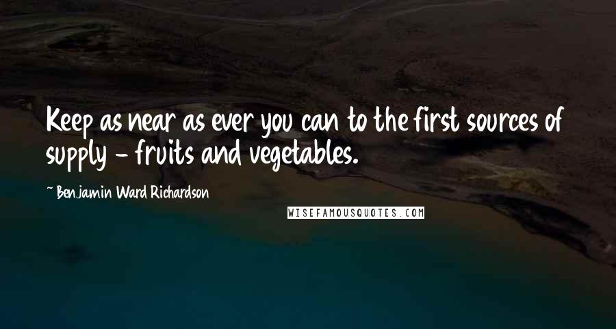 Benjamin Ward Richardson Quotes: Keep as near as ever you can to the first sources of supply - fruits and vegetables.