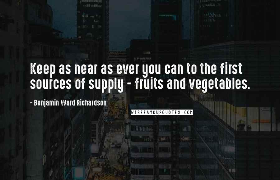 Benjamin Ward Richardson Quotes: Keep as near as ever you can to the first sources of supply - fruits and vegetables.