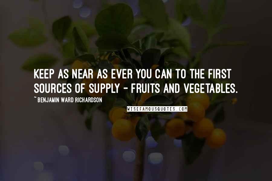 Benjamin Ward Richardson Quotes: Keep as near as ever you can to the first sources of supply - fruits and vegetables.