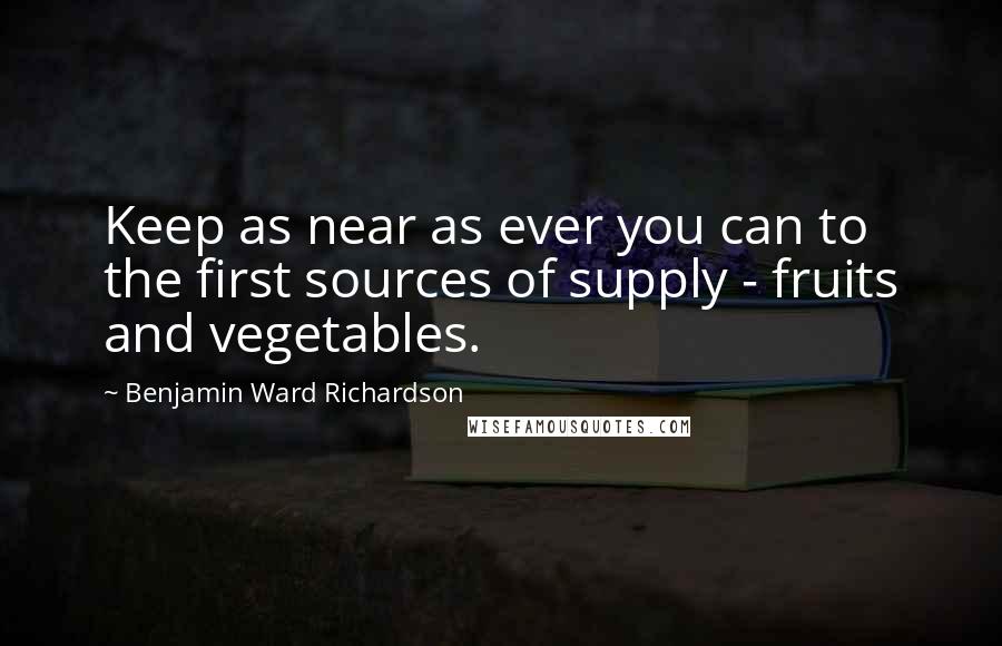 Benjamin Ward Richardson Quotes: Keep as near as ever you can to the first sources of supply - fruits and vegetables.