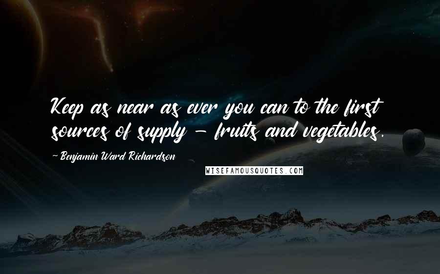 Benjamin Ward Richardson Quotes: Keep as near as ever you can to the first sources of supply - fruits and vegetables.