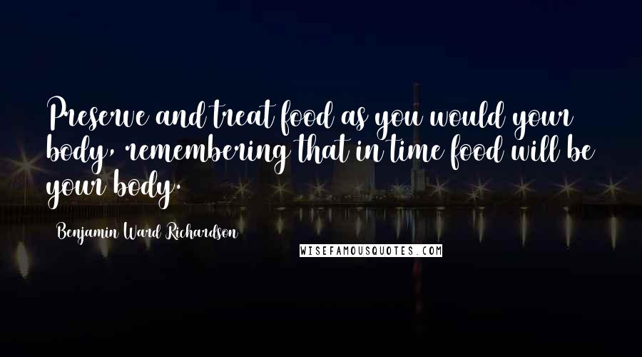 Benjamin Ward Richardson Quotes: Preserve and treat food as you would your body, remembering that in time food will be your body.