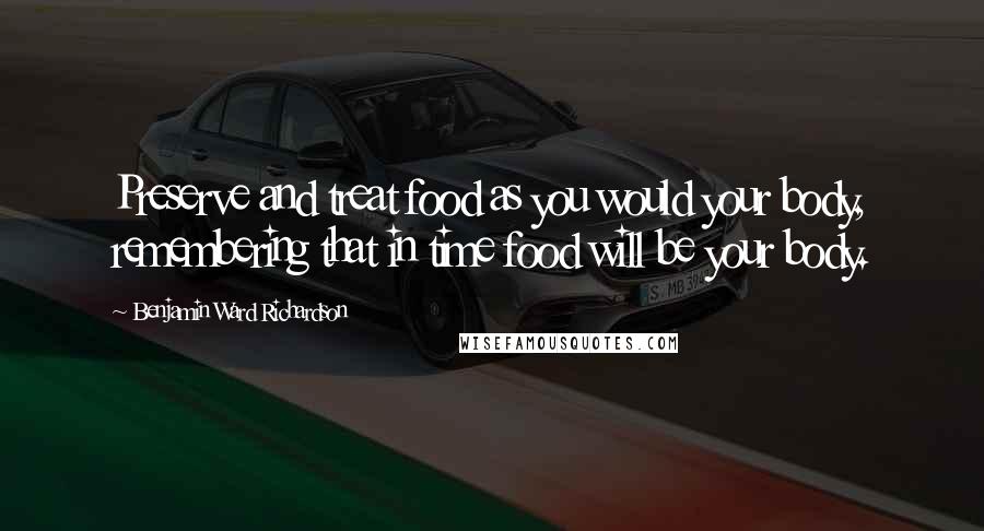 Benjamin Ward Richardson Quotes: Preserve and treat food as you would your body, remembering that in time food will be your body.