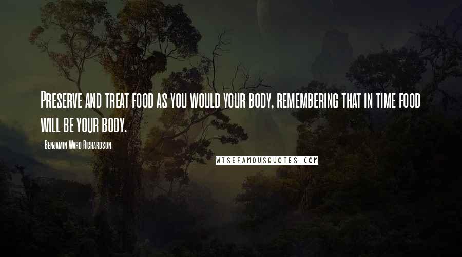 Benjamin Ward Richardson Quotes: Preserve and treat food as you would your body, remembering that in time food will be your body.