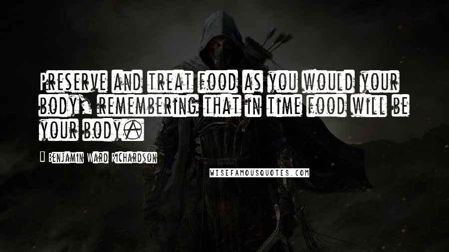 Benjamin Ward Richardson Quotes: Preserve and treat food as you would your body, remembering that in time food will be your body.