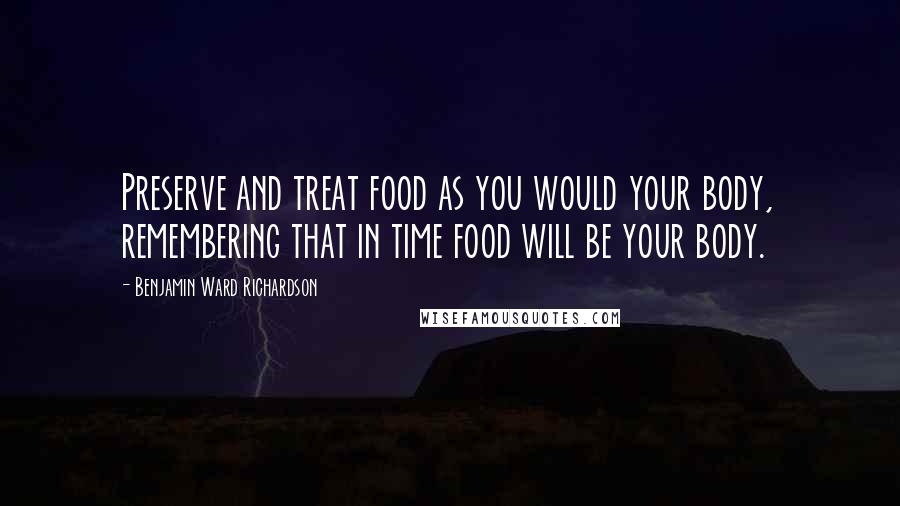 Benjamin Ward Richardson Quotes: Preserve and treat food as you would your body, remembering that in time food will be your body.