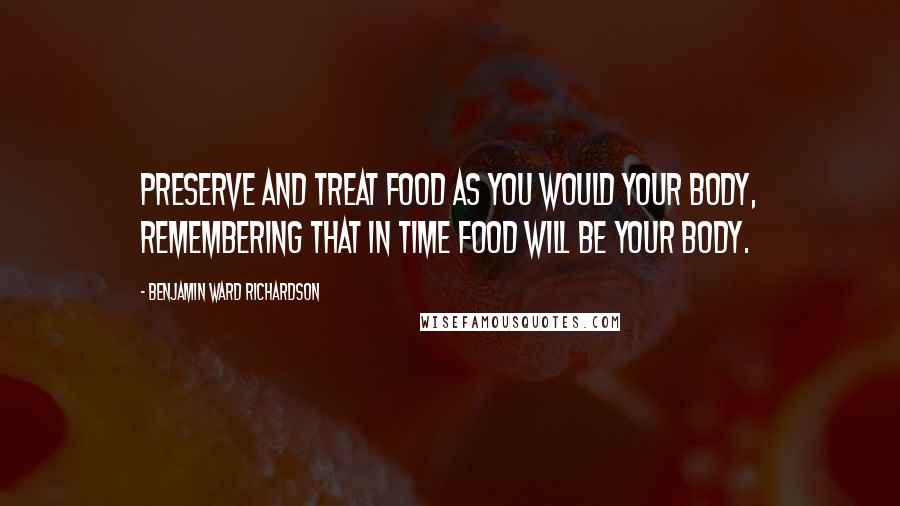 Benjamin Ward Richardson Quotes: Preserve and treat food as you would your body, remembering that in time food will be your body.