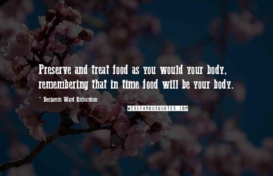 Benjamin Ward Richardson Quotes: Preserve and treat food as you would your body, remembering that in time food will be your body.