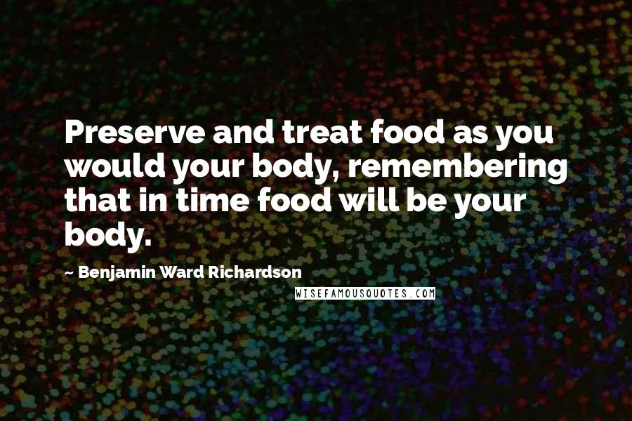 Benjamin Ward Richardson Quotes: Preserve and treat food as you would your body, remembering that in time food will be your body.