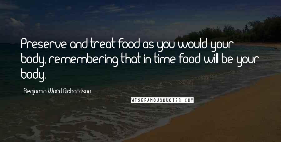 Benjamin Ward Richardson Quotes: Preserve and treat food as you would your body, remembering that in time food will be your body.