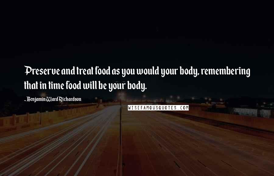 Benjamin Ward Richardson Quotes: Preserve and treat food as you would your body, remembering that in time food will be your body.