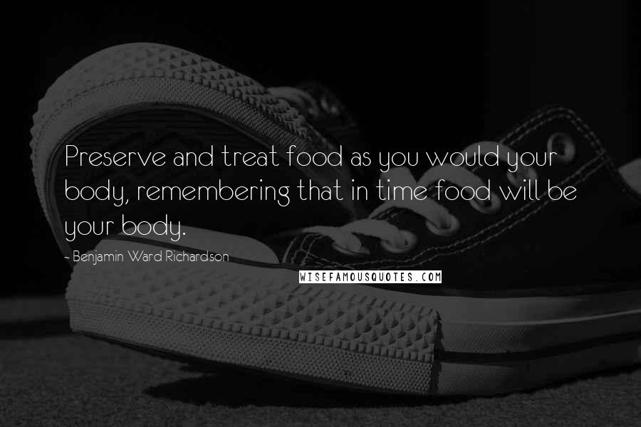 Benjamin Ward Richardson Quotes: Preserve and treat food as you would your body, remembering that in time food will be your body.