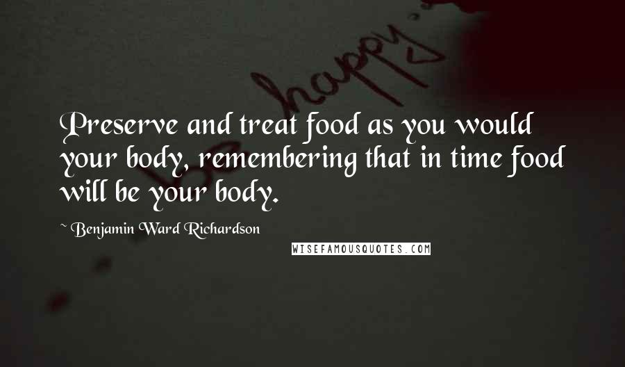 Benjamin Ward Richardson Quotes: Preserve and treat food as you would your body, remembering that in time food will be your body.