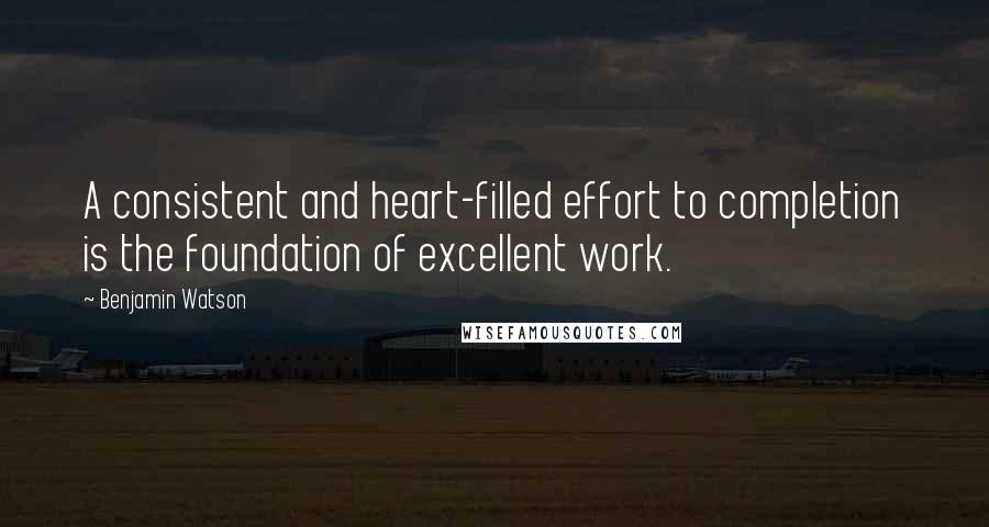 Benjamin Watson Quotes: A consistent and heart-filled effort to completion is the foundation of excellent work.