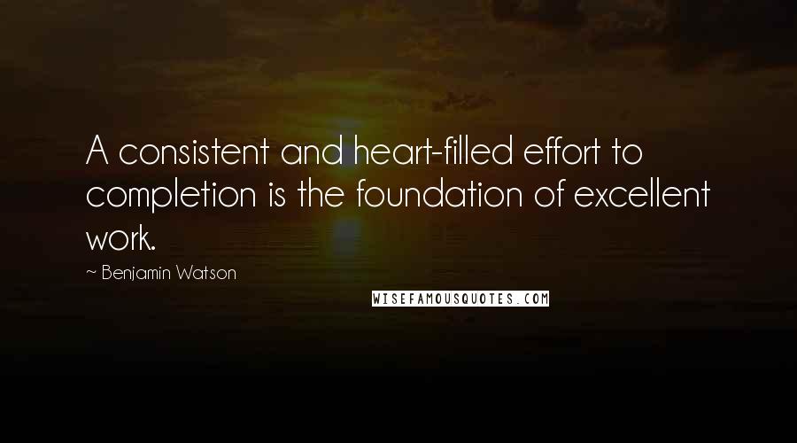 Benjamin Watson Quotes: A consistent and heart-filled effort to completion is the foundation of excellent work.