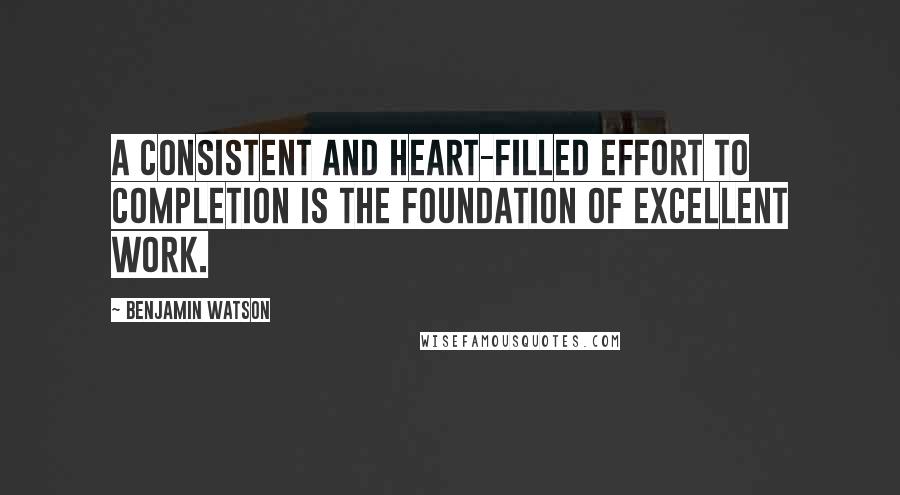 Benjamin Watson Quotes: A consistent and heart-filled effort to completion is the foundation of excellent work.