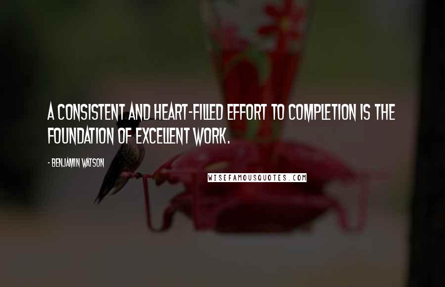 Benjamin Watson Quotes: A consistent and heart-filled effort to completion is the foundation of excellent work.