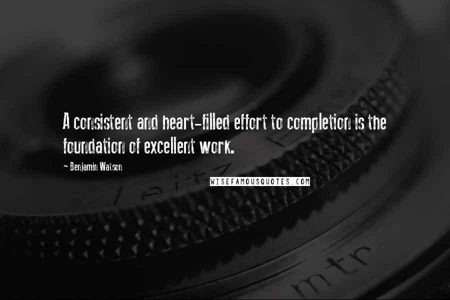 Benjamin Watson Quotes: A consistent and heart-filled effort to completion is the foundation of excellent work.