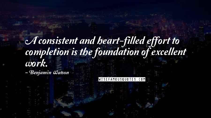 Benjamin Watson Quotes: A consistent and heart-filled effort to completion is the foundation of excellent work.