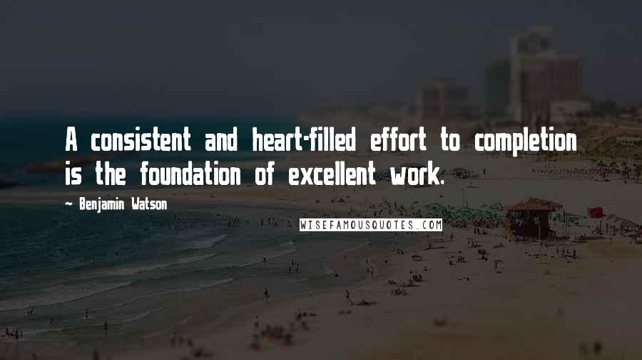 Benjamin Watson Quotes: A consistent and heart-filled effort to completion is the foundation of excellent work.