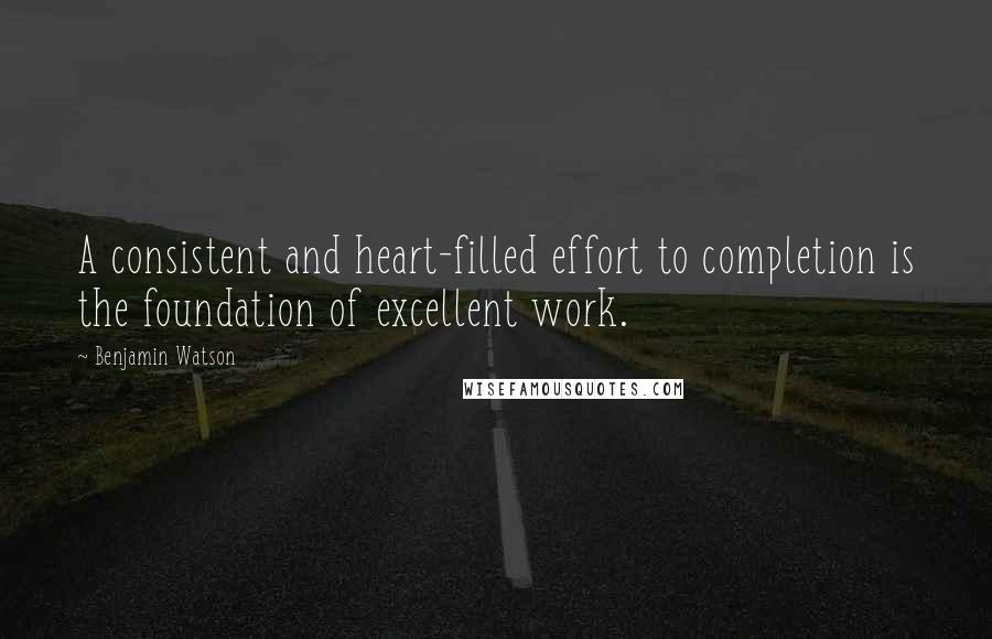 Benjamin Watson Quotes: A consistent and heart-filled effort to completion is the foundation of excellent work.