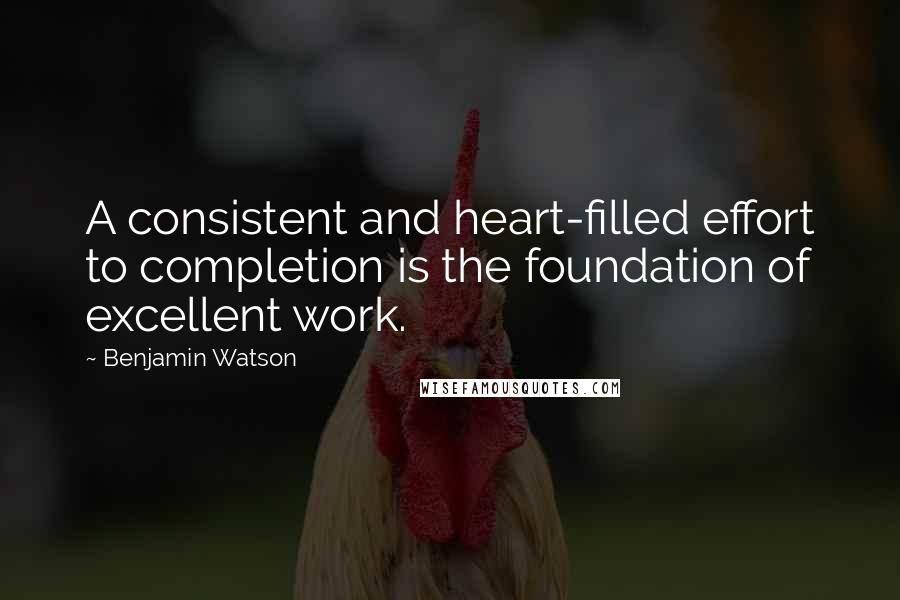 Benjamin Watson Quotes: A consistent and heart-filled effort to completion is the foundation of excellent work.