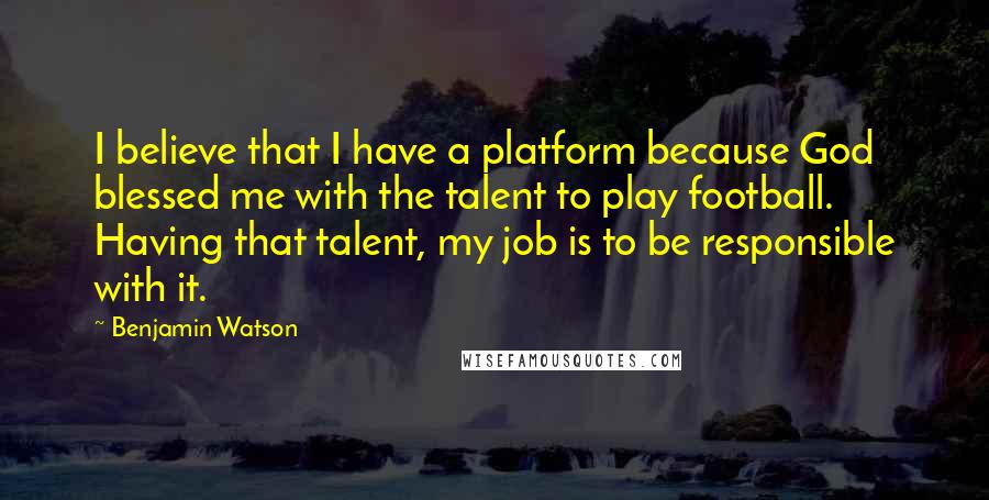 Benjamin Watson Quotes: I believe that I have a platform because God blessed me with the talent to play football. Having that talent, my job is to be responsible with it.