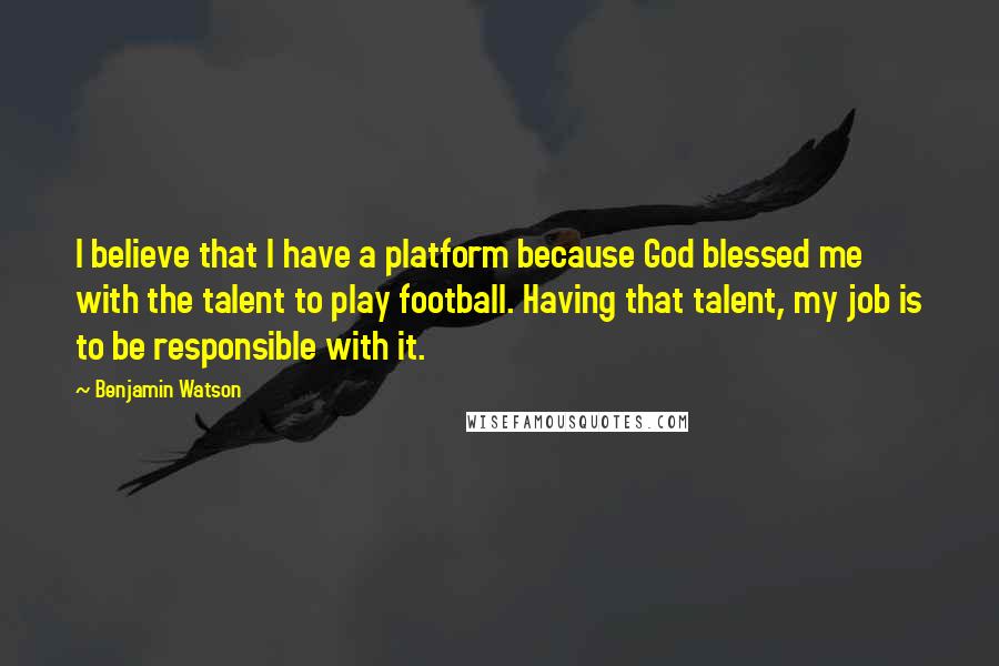 Benjamin Watson Quotes: I believe that I have a platform because God blessed me with the talent to play football. Having that talent, my job is to be responsible with it.