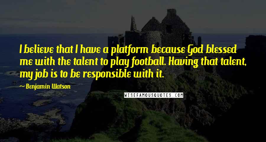 Benjamin Watson Quotes: I believe that I have a platform because God blessed me with the talent to play football. Having that talent, my job is to be responsible with it.