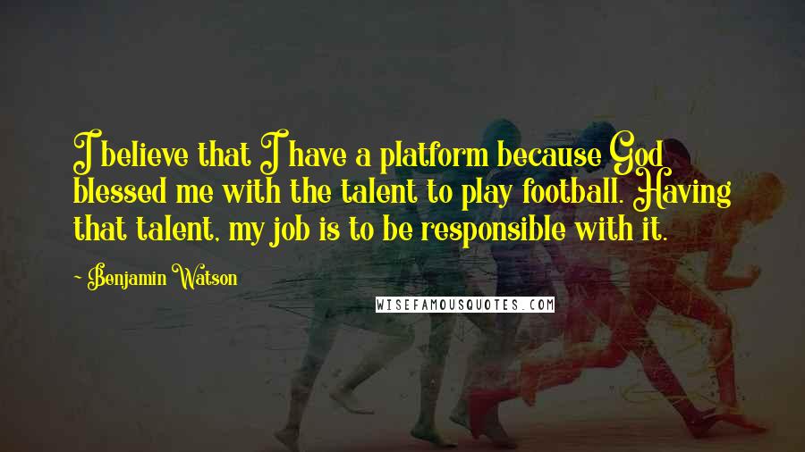 Benjamin Watson Quotes: I believe that I have a platform because God blessed me with the talent to play football. Having that talent, my job is to be responsible with it.