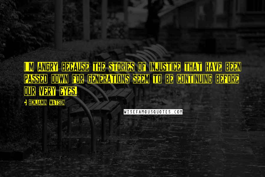 Benjamin Watson Quotes: I'M ANGRY because the stories of injustice that have been passed down for generations seem to be continuing before our very eyes.