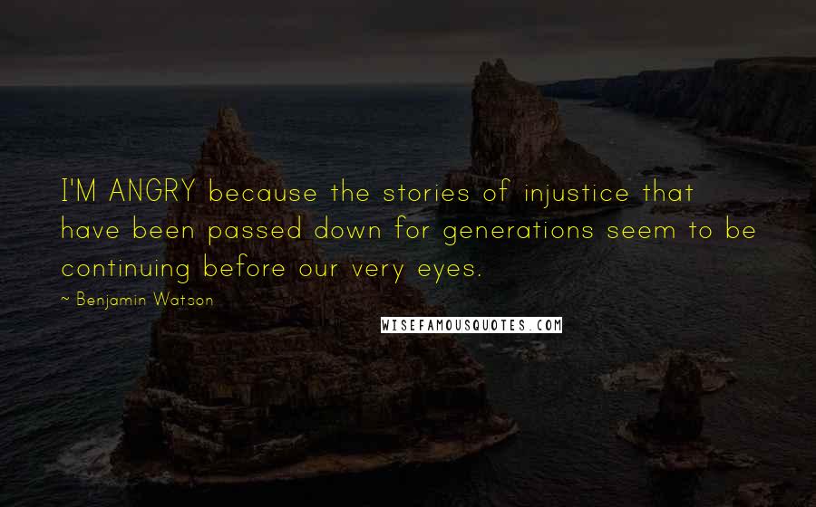 Benjamin Watson Quotes: I'M ANGRY because the stories of injustice that have been passed down for generations seem to be continuing before our very eyes.