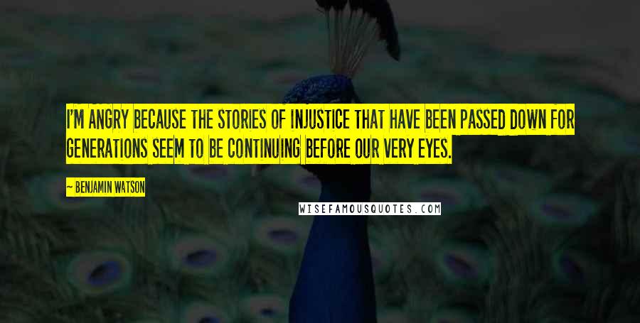 Benjamin Watson Quotes: I'M ANGRY because the stories of injustice that have been passed down for generations seem to be continuing before our very eyes.