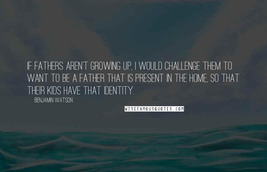 Benjamin Watson Quotes: If fathers aren't growing up, I would challenge them to want to be a father that is present in the home, so that their kids have that identity.