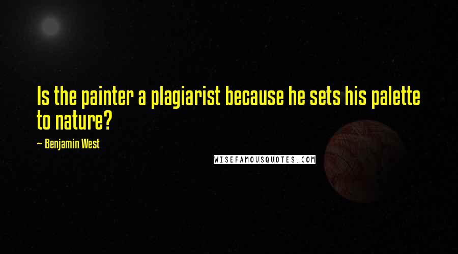 Benjamin West Quotes: Is the painter a plagiarist because he sets his palette to nature?