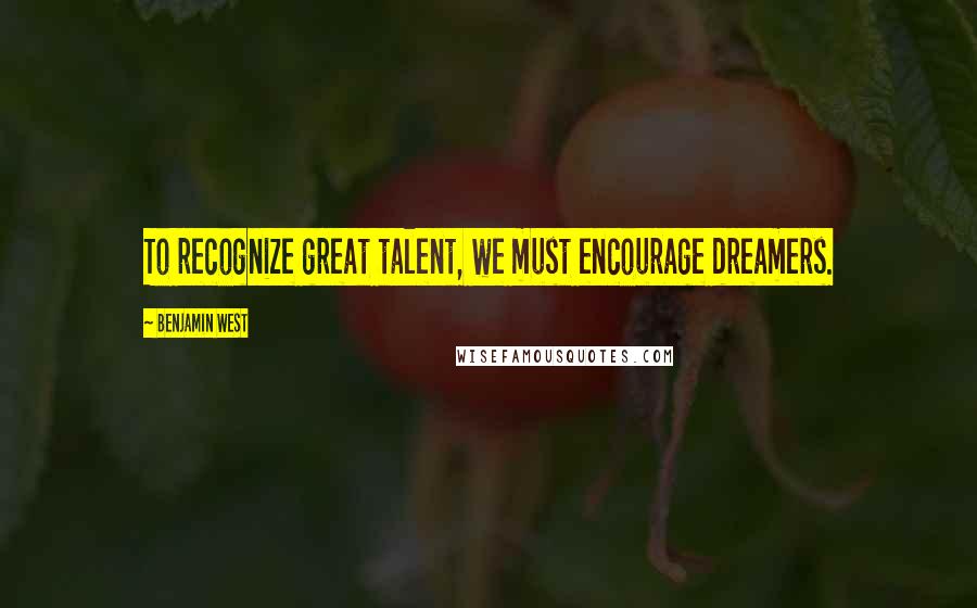 Benjamin West Quotes: To recognize great talent, we must encourage dreamers.