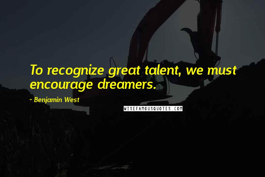 Benjamin West Quotes: To recognize great talent, we must encourage dreamers.