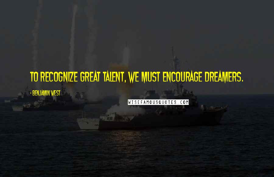 Benjamin West Quotes: To recognize great talent, we must encourage dreamers.